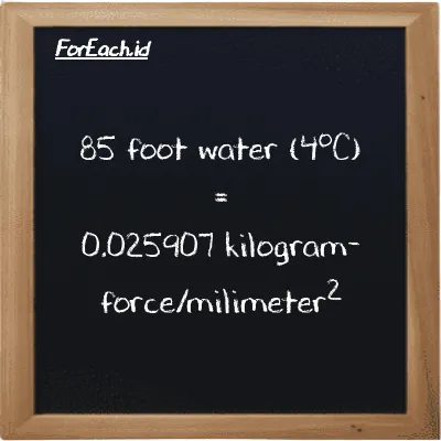 85 foot water (4<sup>o</sup>C) is equivalent to 0.025907 kilogram-force/milimeter<sup>2</sup> (85 ftH2O is equivalent to 0.025907 kgf/mm<sup>2</sup>)